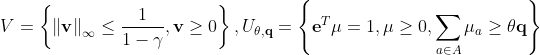 V=\left \{ \left \| \mathbf{v} \right \|_{\infty } \leq \frac{1}{1-\gamma} , \mathbf{v} \geq 0\right \}, U_{\theta,\mathbf{q}}=\left \{ \mathbf{e}^T \mu =1, \mu \geq 0, \sum_{a \in A} \mu_a \geq \theta \mathbf{q} \right \}